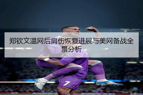 郑钦文温网后肩伤恢复进展与美网备战全景分析（Leyu）