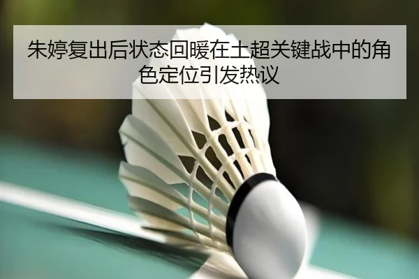 朱婷复出后状态回暖在土超关键战中的角色定位引发热议 - Leyu